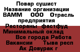 Повар-сушист › Название организации ­ ВАММ  , ООО › Отрасль предприятия ­ Рестораны, фастфуд › Минимальный оклад ­ 15 000 - Все города Работа » Вакансии   . Тыва респ.,Ак-Довурак г.